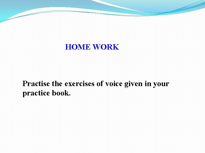 HOME WORK Practise the exercises of voice given in your practice book. 