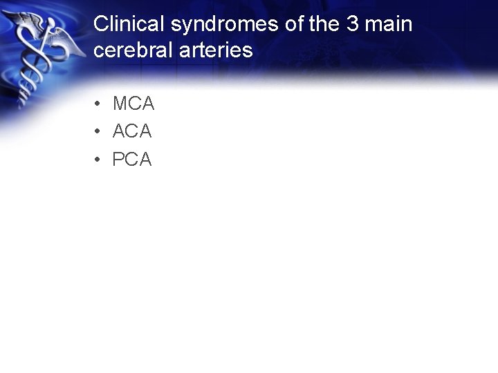 Clinical syndromes of the 3 main cerebral arteries • MCA • ACA • PCA