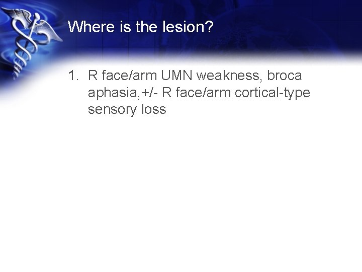 Where is the lesion? 1. R face/arm UMN weakness, broca aphasia, +/- R face/arm