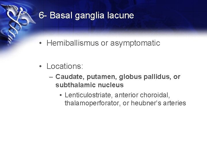 6 - Basal ganglia lacune • Hemiballismus or asymptomatic • Locations: – Caudate, putamen,