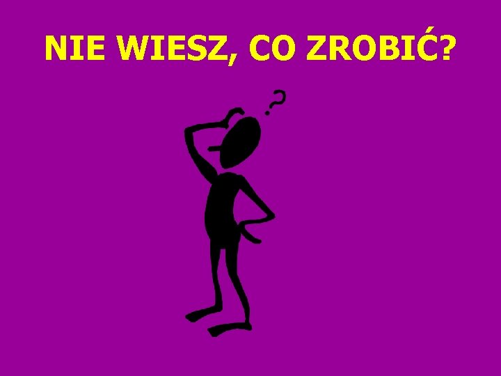 NIE WIESZ, CO ZROBIĆ? 