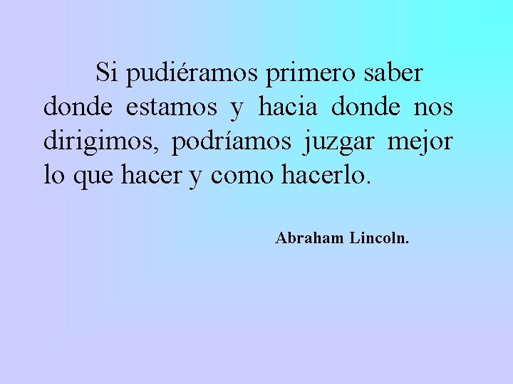 Si pudiéramos primero saber donde estamos y hacia donde nos dirigimos, podríamos juzgar mejor