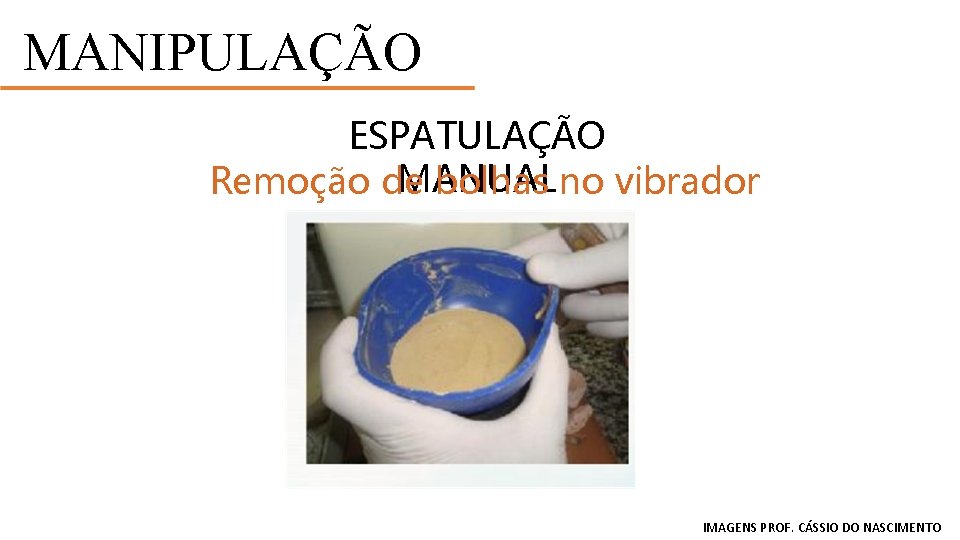 MANIPULAÇÃO ESPATULAÇÃO MANUAL Remoção de bolhas no vibrador IMAGENS PROF. CÁSSIO DO NASCIMENTO 
