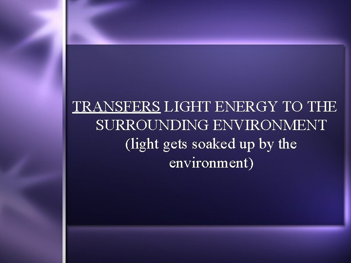 TRANSFERS LIGHT ENERGY TO THE SURROUNDING ENVIRONMENT (light gets soaked up by the environment)