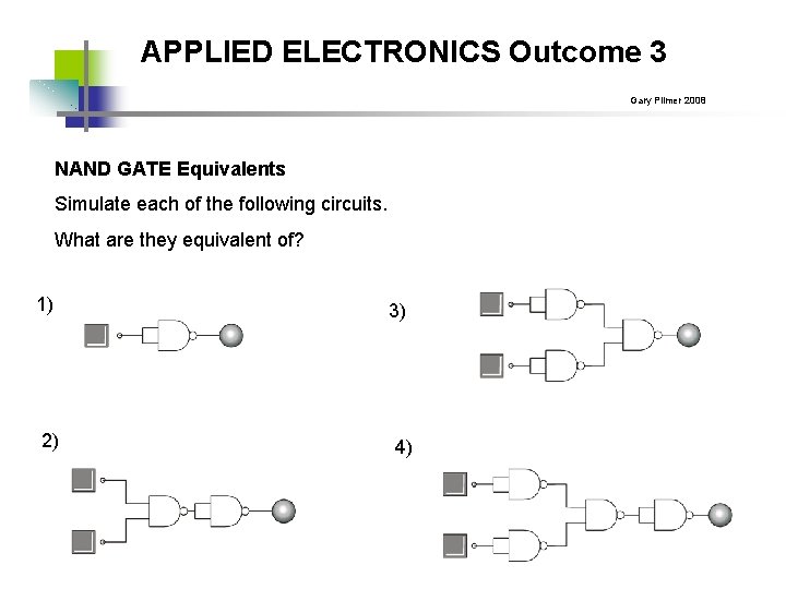 APPLIED ELECTRONICS Outcome 3 Gary Plimer 2008 NAND GATE Equivalents Simulate each of the