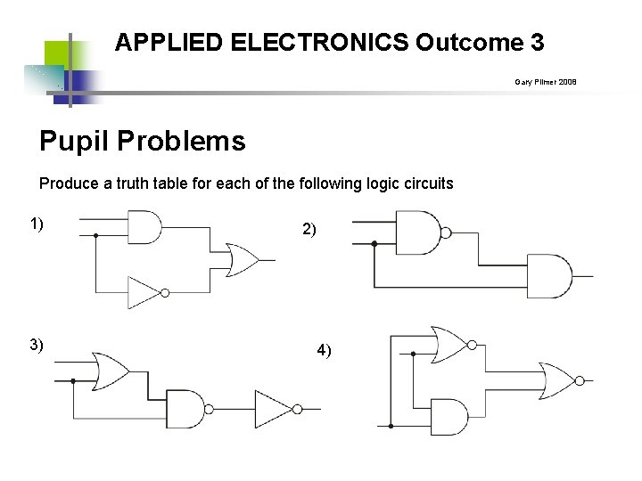 APPLIED ELECTRONICS Outcome 3 Gary Plimer 2008 Pupil Problems Produce a truth table for