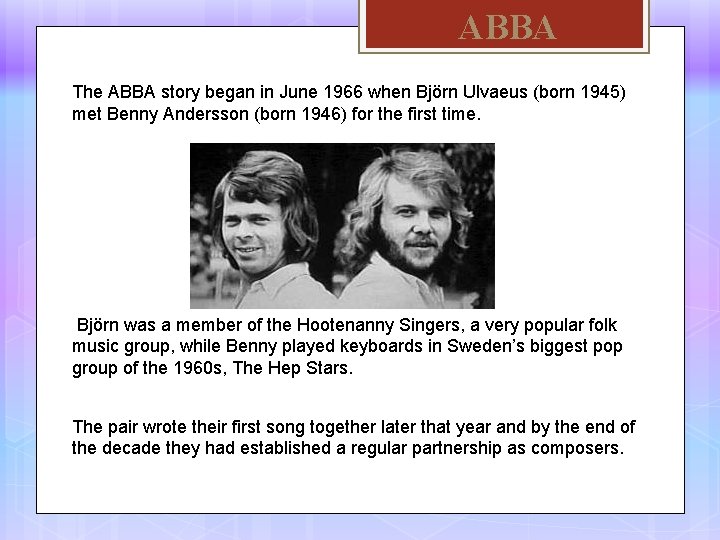 ABBA The ABBA story began in June 1966 when Björn Ulvaeus (born 1945) met