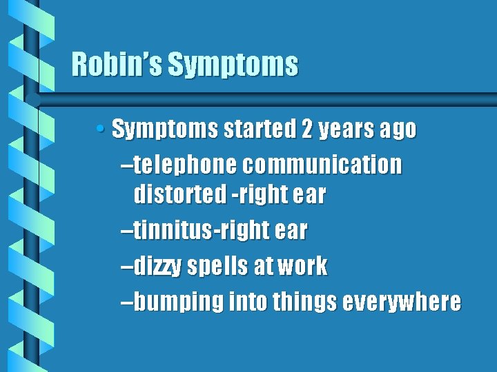 Robin’s Symptoms • Symptoms started 2 years ago –telephone communication distorted -right ear –tinnitus-right