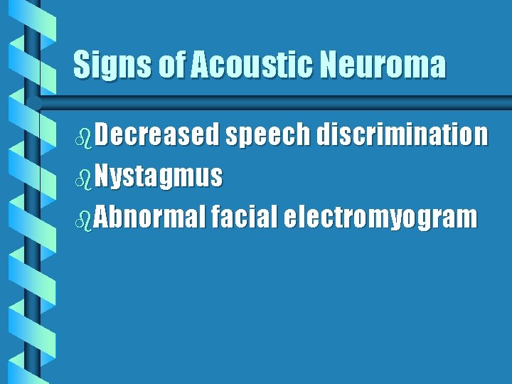 Signs of Acoustic Neuroma b. Decreased speech discrimination b. Nystagmus b. Abnormal facial electromyogram