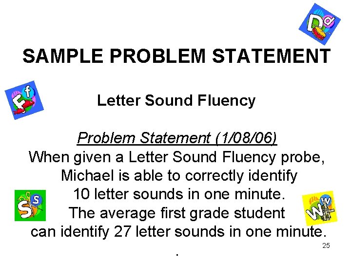 SAMPLE PROBLEM STATEMENT Letter Sound Fluency Problem Statement (1/08/06) When given a Letter Sound