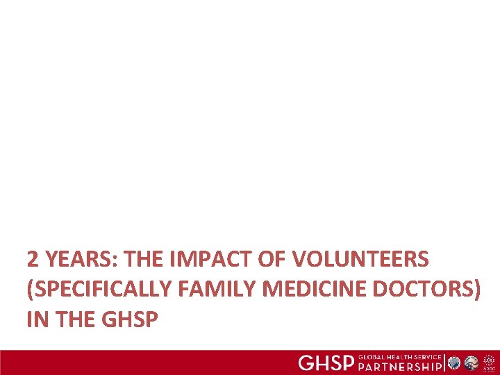 2 YEARS: THE IMPACT OF VOLUNTEERS (SPECIFICALLY FAMILY MEDICINE DOCTORS) IN THE GHSP 