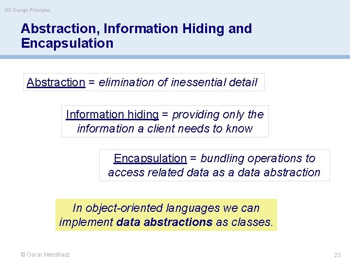 OO Design Principles Abstraction, Information Hiding and Encapsulation Abstraction = elimination of inessential detail