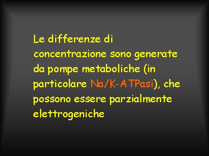 Le differenze di concentrazione sono generate da pompe metaboliche (in particolare Na/K-ATPasi), che possono