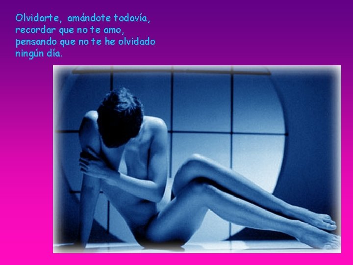 Olvidarte, amándote todavía, recordar que no te amo, pensando que no te he olvidado