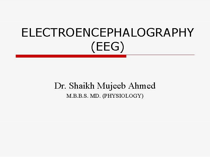 ELECTROENCEPHALOGRAPHY (EEG) Dr. Shaikh Mujeeb Ahmed M. B. B. S. MD. (PHYSIOLOGY) 