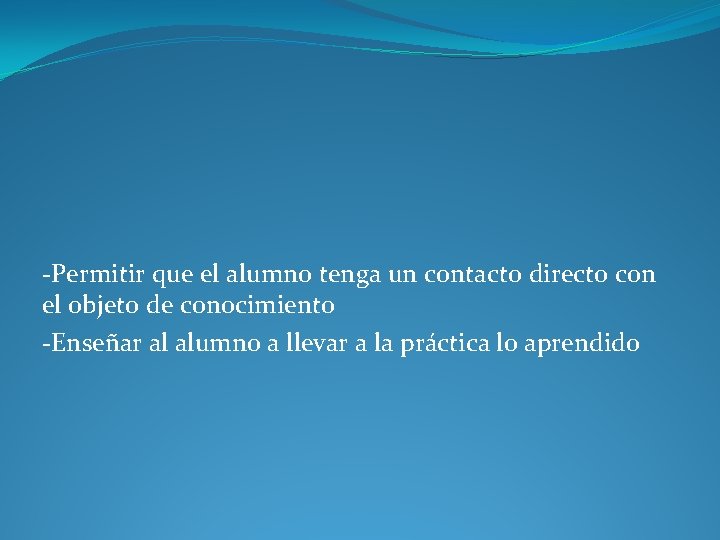 -Permitir que el alumno tenga un contacto directo con el objeto de conocimiento -Enseñar -Permitir que el alumno tenga un contacto directo con el objeto de conocimiento -Enseñar