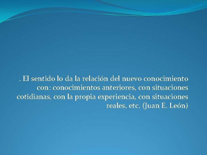 . El sentido lo da la relación del nuevo conocimiento con: conocimientos anteriores, con