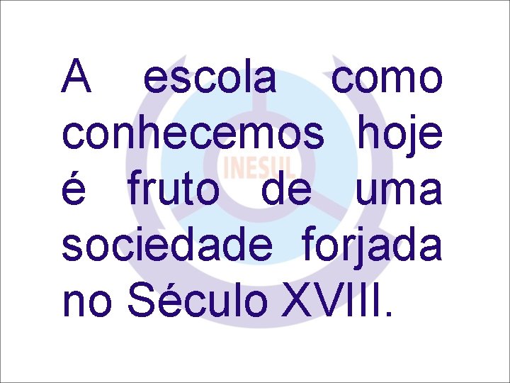 A escola como conhecemos hoje é fruto de uma sociedade forjada no Século XVIII.