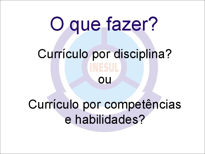 O que fazer? Currículo por disciplina? ou Currículo por competências e habilidades? 