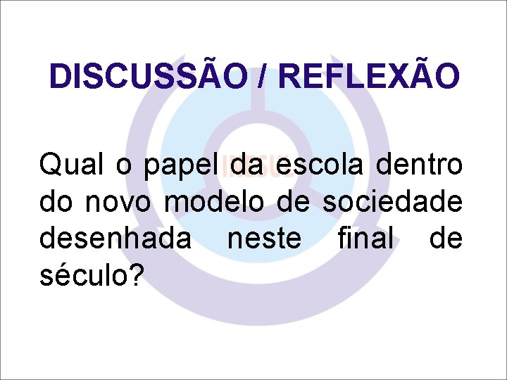 DISCUSSÃO / REFLEXÃO Qual o papel da escola dentro do novo modelo de sociedade