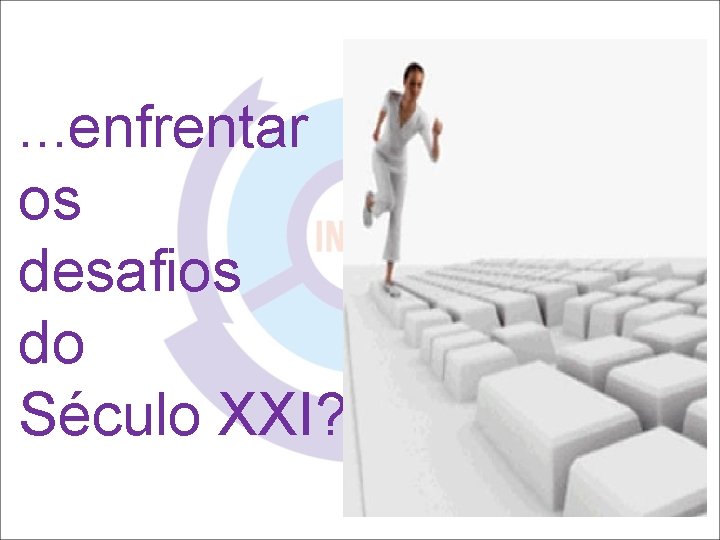 . . . enfrentar os desafios do Século XXI? 