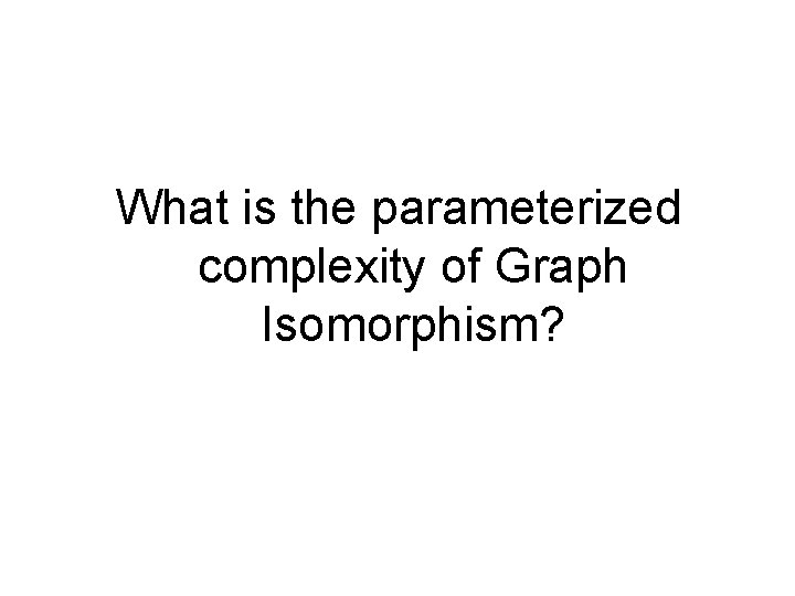 What is the parameterized complexity of Graph Isomorphism? 