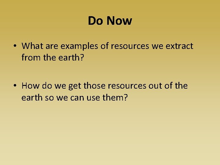 Do Now • What are examples of resources we extract from the earth? •