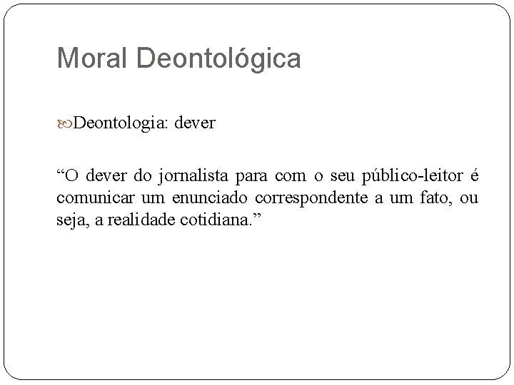 Moral Deontológica Deontologia: dever “O dever do jornalista para com o seu público-leitor é