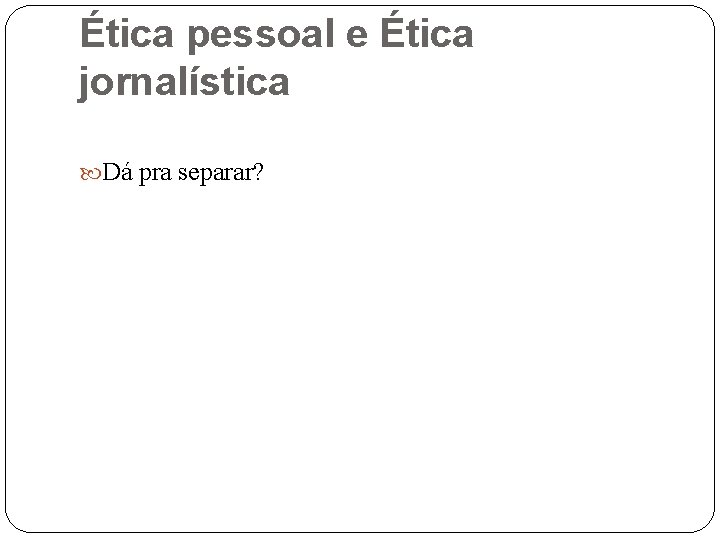 Ética pessoal e Ética jornalística Dá pra separar? 