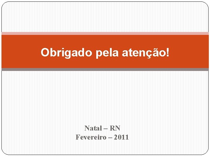 Obrigado pela atenção! Natal – RN Fevereiro – 2011 