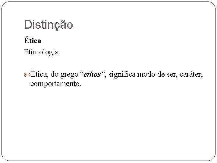 Distinção Ética Etimologia Ética, do grego “ethos”, significa modo de ser, caráter, comportamento. 