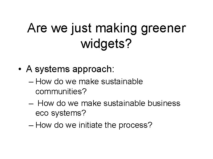 Are we just making greener widgets? • A systems approach: – How do we