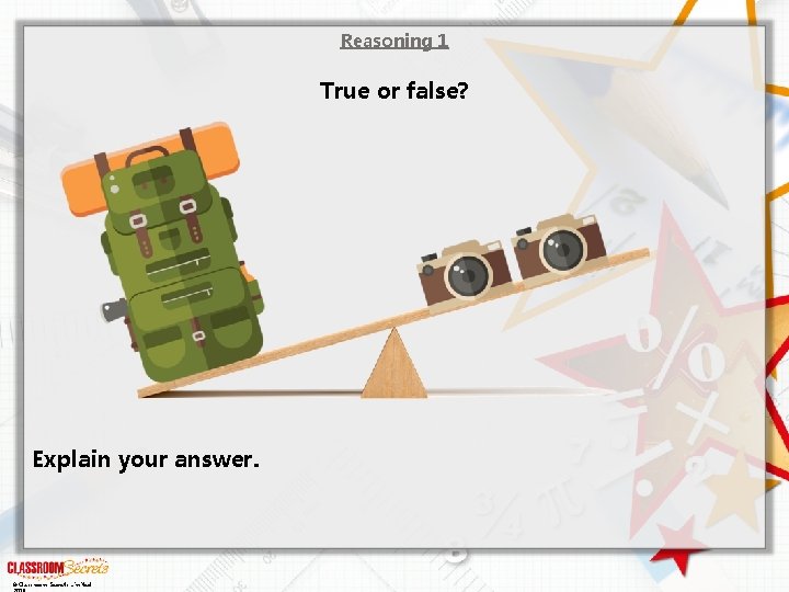 Reasoning 1 True or false? Explain your answer. © Classroom Secrets Limited 