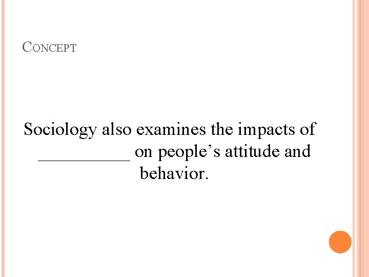 CONCEPT Sociology also examines the impacts of _____ on people’s attitude and behavior. 