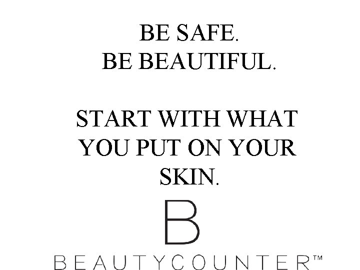 BE SAFE. BE BEAUTIFUL. START WITH WHAT YOU PUT ON YOUR SKIN. 