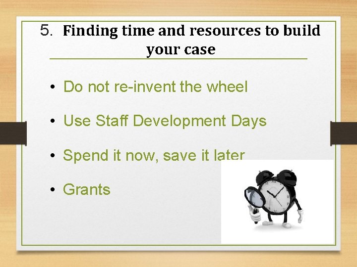 5. Finding time and resources to build your case • Do not re-invent the