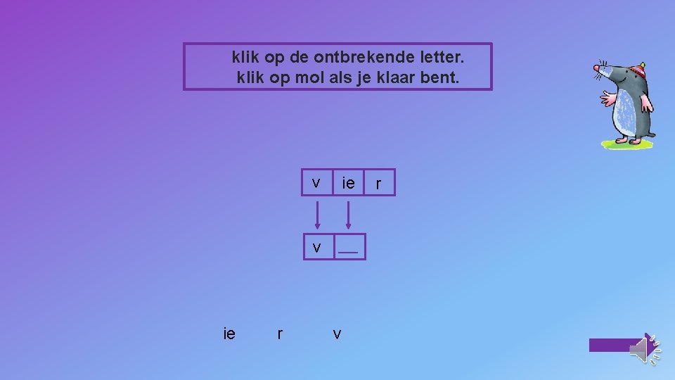 klik op de ontbrekende letter. klik op mol als je klaar bent. ie r