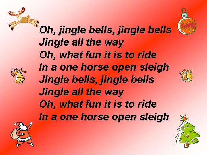 Oh, jingle bells Jingle all the way Oh, what fun it is to ride