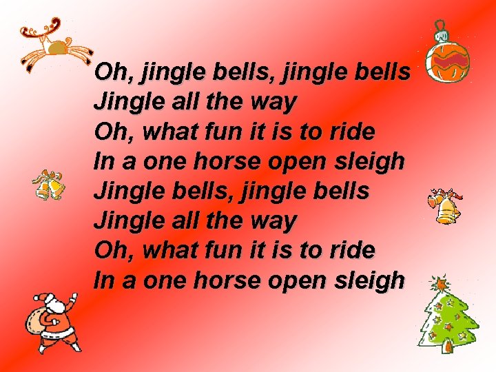 Oh, jingle bells Jingle all the way Oh, what fun it is to ride