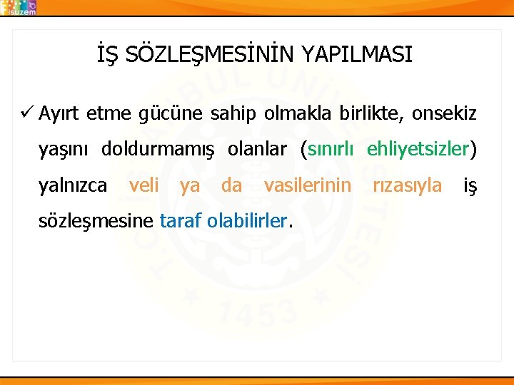 İŞ SÖZLEŞMESİNİN YAPILMASI ü Ayırt etme gücüne sahip olmakla birlikte, onsekiz yaşını doldurmamış olanlar İŞ SÖZLEŞMESİNİN YAPILMASI ü Ayırt etme gücüne sahip olmakla birlikte, onsekiz yaşını doldurmamış olanlar