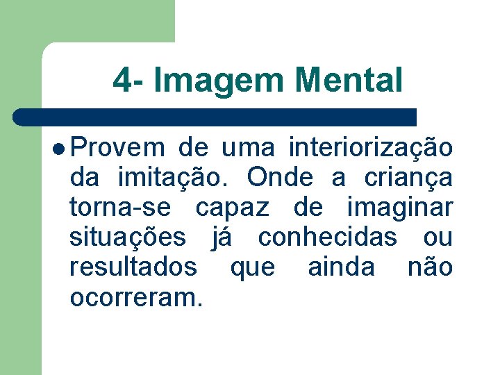 4 - Imagem Mental l Provem de uma interiorização da imitação. Onde a criança