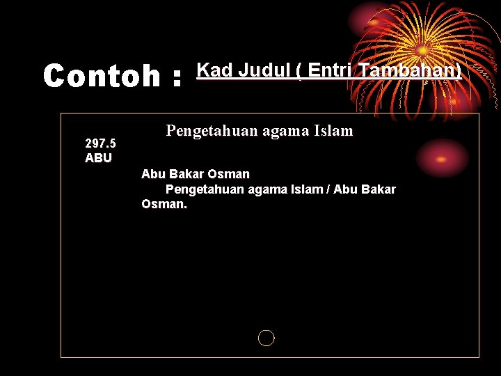 Contoh : 297. 5 ABU Kad Judul ( Entri Tambahan) Pengetahuan agama Islam Abu