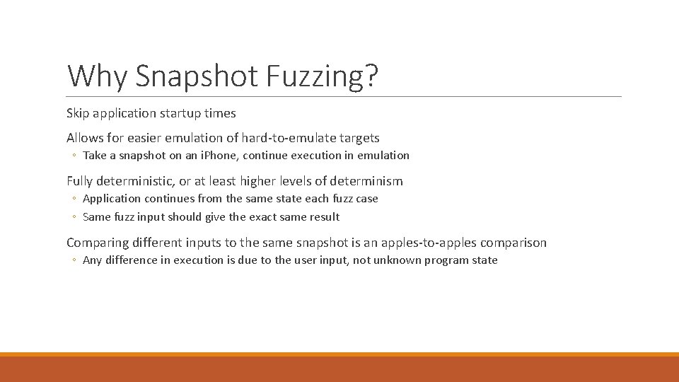 Why Snapshot Fuzzing? Skip application startup times Allows for easier emulation of hard-to-emulate targets