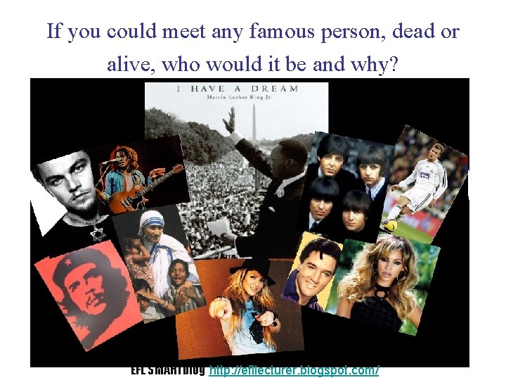 If you could meet any famous person, dead or alive, who would it be