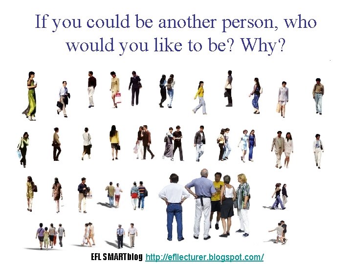 If you could be another person, who would you like to be? Why? EFL