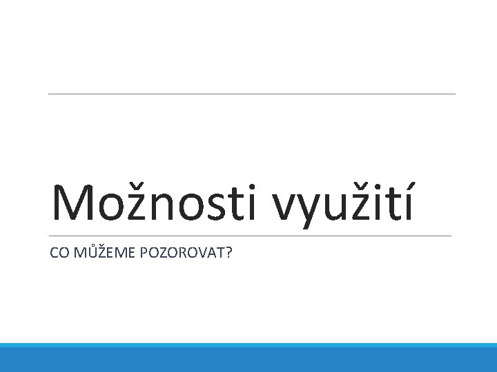 Možnosti využití CO MŮŽEME POZOROVAT? 