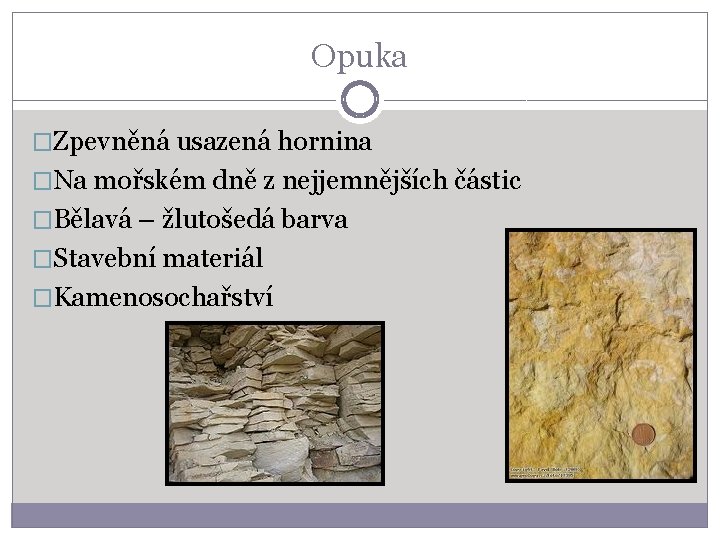 Opuka �Zpevněná usazená hornina �Na mořském dně z nejjemnějších částic �Bělavá – žlutošedá barva