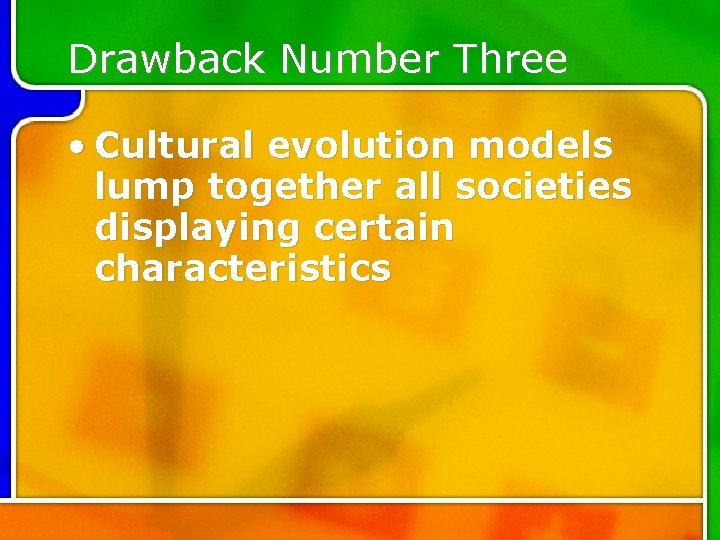Drawback Number Three • Cultural evolution models lump together all societies displaying certain characteristics