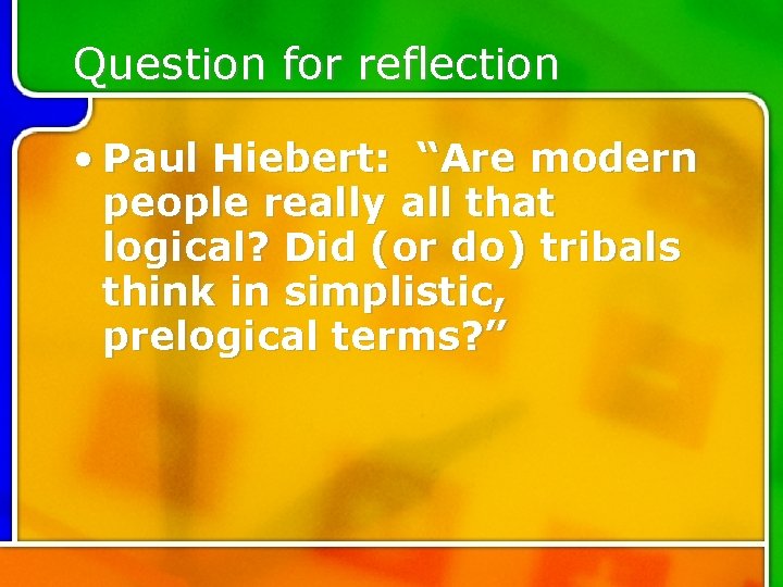 Question for reflection • Paul Hiebert: “Are modern people really all that logical? Did