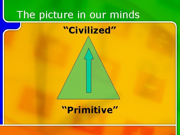 The picture in our minds “Civilized” “Primitive” 